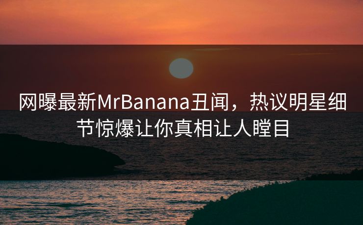 网曝最新MrBanana丑闻，热议明星细节惊爆让你真相让人瞠目