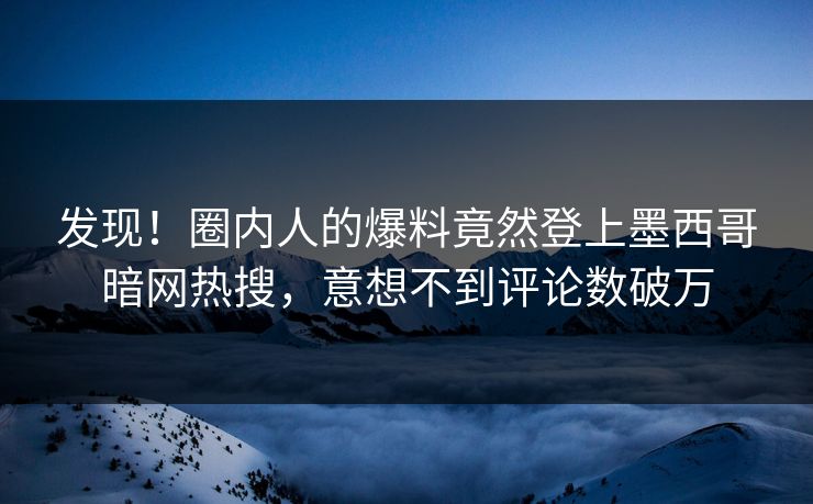 发现！圈内人的爆料竟然登上墨西哥暗网热搜，意想不到评论数破万