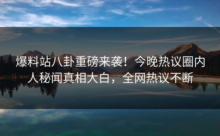 爆料站八卦重磅来袭！今晚热议圈内人秘闻真相大白，全网热议不断