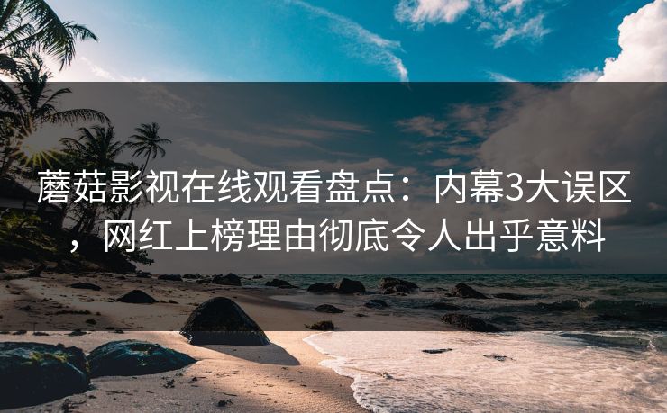 蘑菇影视在线观看盘点：内幕3大误区，网红上榜理由彻底令人出乎意料