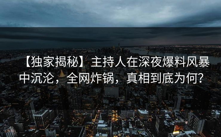 【独家揭秘】主持人在深夜爆料风暴中沉沦，全网炸锅，真相到底为何？