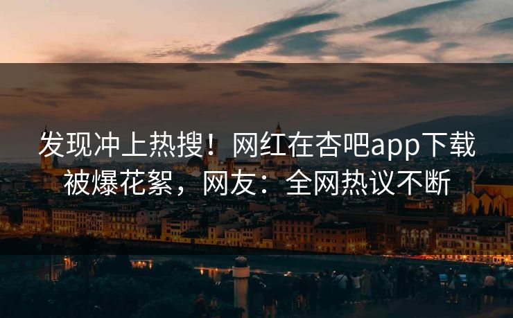 发现冲上热搜！网红在杏吧app下载被爆花絮，网友：全网热议不断