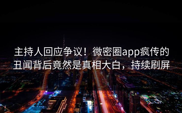 主持人回应争议！微密圈app疯传的丑闻背后竟然是真相大白，持续刷屏