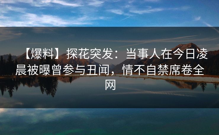 【爆料】探花突发：当事人在今日凌晨被曝曾参与丑闻，情不自禁席卷全网