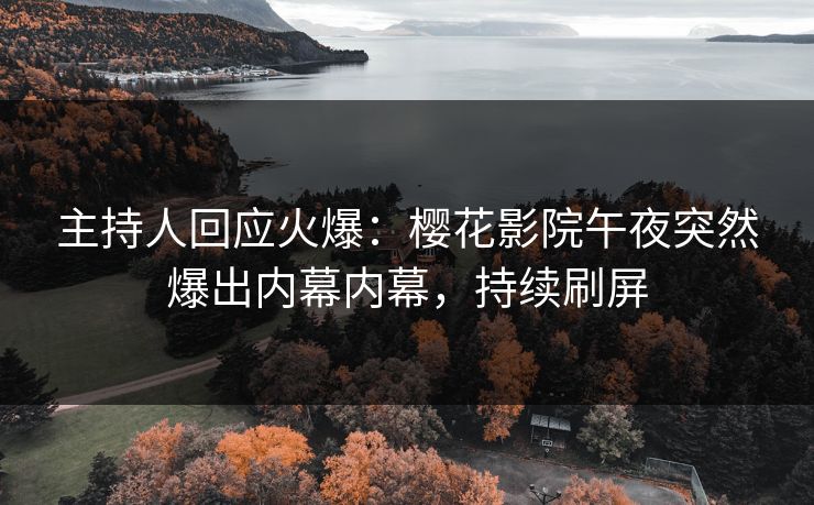 主持人回应火爆：樱花影院午夜突然爆出内幕内幕，持续刷屏