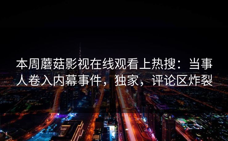 本周蘑菇影视在线观看上热搜：当事人卷入内幕事件，独家，评论区炸裂