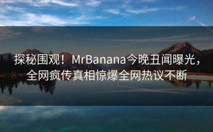 探秘围观！MrBanana今晚丑闻曝光，全网疯传真相惊爆全网热议不断