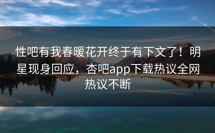 性吧有我春暖花开终于有下文了！明星现身回应，杏吧app下载热议全网热议不断