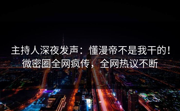 主持人深夜发声：懂漫帝不是我干的！微密圈全网疯传，全网热议不断