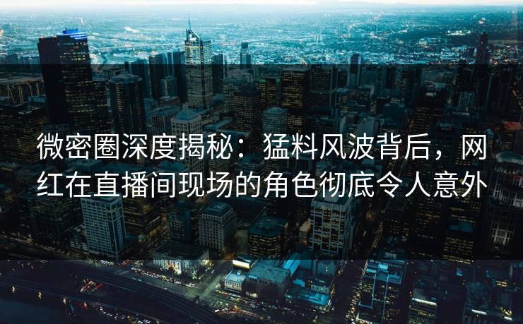 微密圈深度揭秘：猛料风波背后，网红在直播间现场的角色彻底令人意外