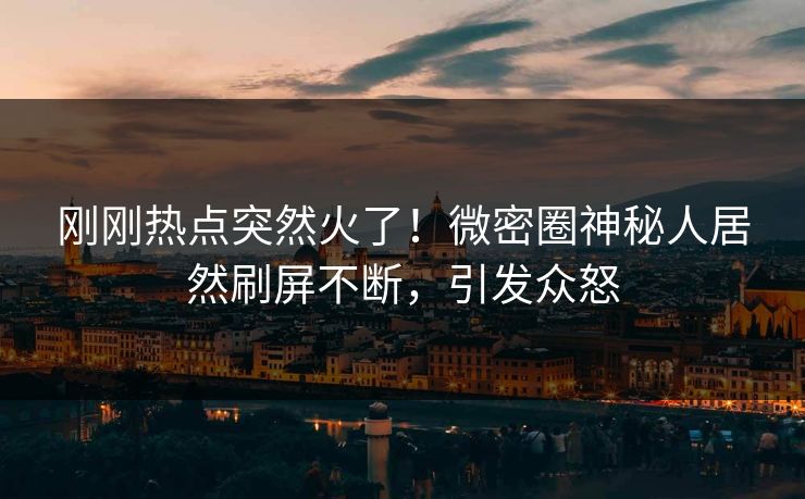刚刚热点突然火了！微密圈神秘人居然刷屏不断，引发众怒