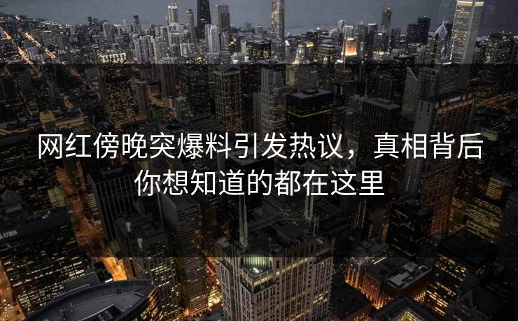 网红傍晚突爆料引发热议，真相背后你想知道的都在这里