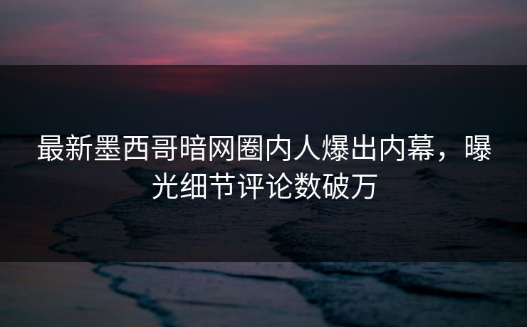 最新墨西哥暗网圈内人爆出内幕，曝光细节评论数破万