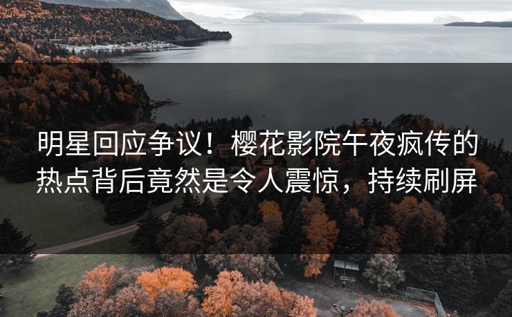 明星回应争议！樱花影院午夜疯传的热点背后竟然是令人震惊，持续刷屏