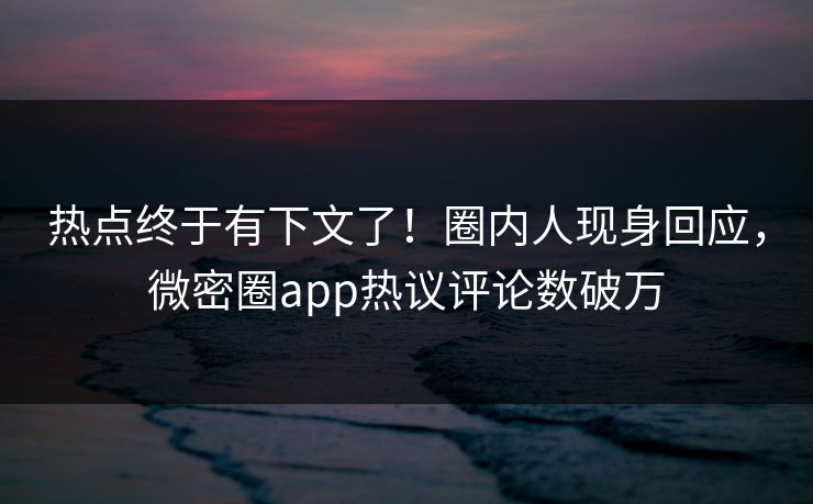 热点终于有下文了！圈内人现身回应，微密圈app热议评论数破万