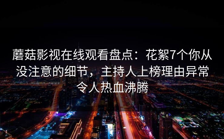 蘑菇影视在线观看盘点：花絮7个你从没注意的细节，主持人上榜理由异常令人热血沸腾
