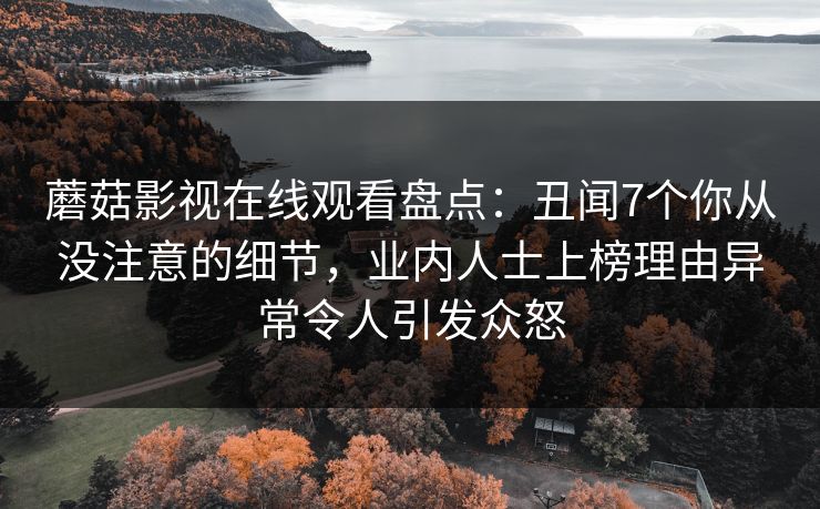 蘑菇影视在线观看盘点：丑闻7个你从没注意的细节，业内人士上榜理由异常令人引发众怒