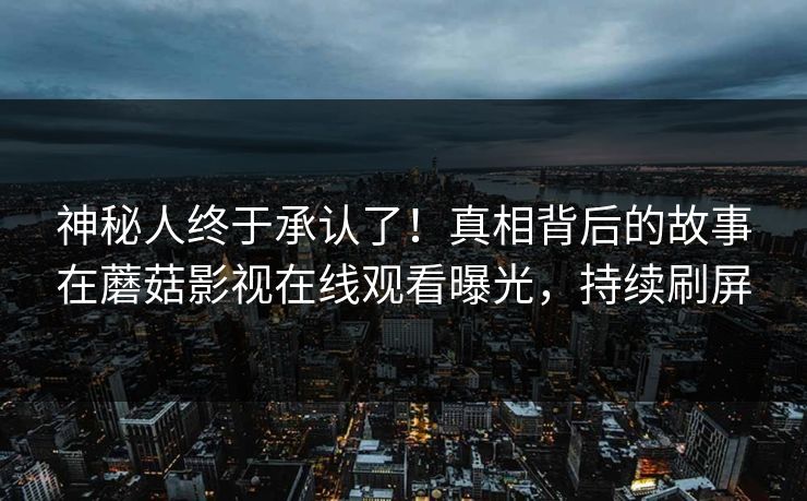 神秘人终于承认了！真相背后的故事在蘑菇影视在线观看曝光，持续刷屏