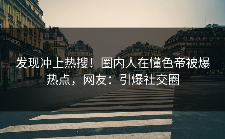 发现冲上热搜！圈内人在懂色帝被爆热点，网友：引爆社交圈