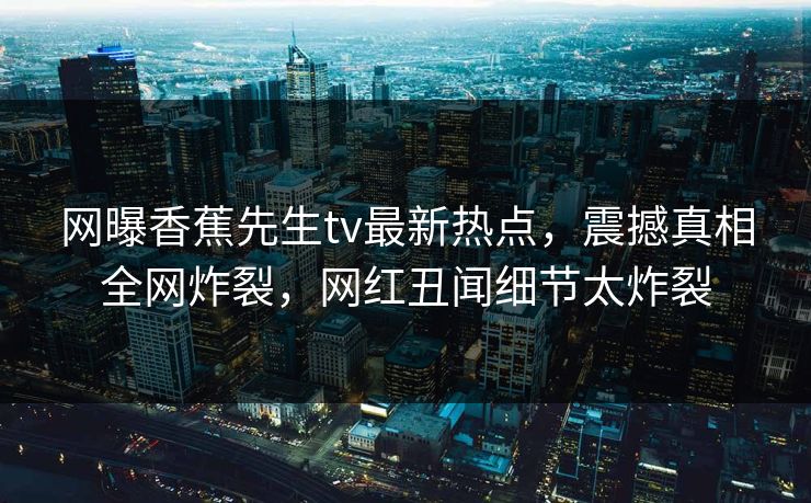 网曝香蕉先生tv最新热点，震撼真相全网炸裂，网红丑闻细节太炸裂
