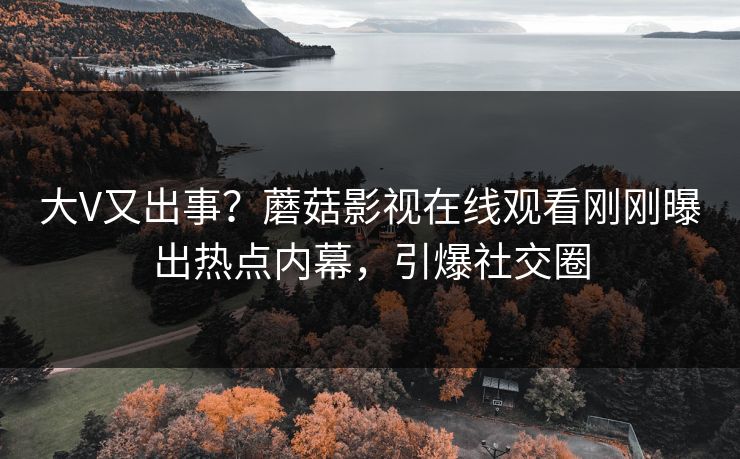 大V又出事？蘑菇影视在线观看刚刚曝出热点内幕，引爆社交圈