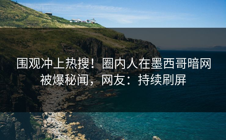 围观冲上热搜！圈内人在墨西哥暗网被爆秘闻，网友：持续刷屏