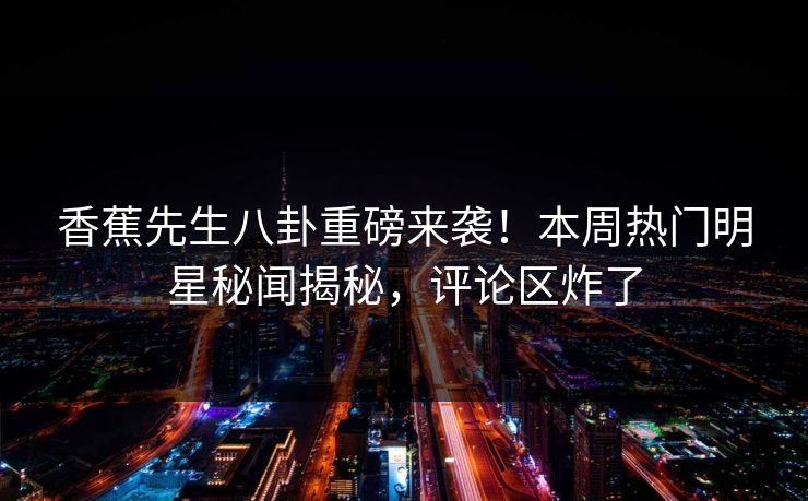 香蕉先生八卦重磅来袭！本周热门明星秘闻揭秘，评论区炸了