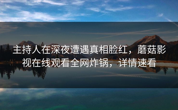主持人在深夜遭遇真相脸红，蘑菇影视在线观看全网炸锅，详情速看