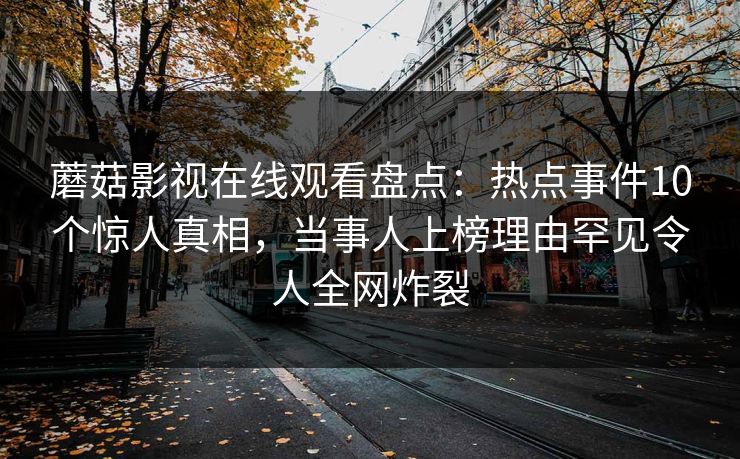 蘑菇影视在线观看盘点：热点事件10个惊人真相，当事人上榜理由罕见令人全网炸裂