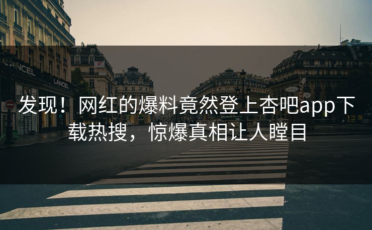 发现！网红的爆料竟然登上杏吧app下载热搜，惊爆真相让人瞠目