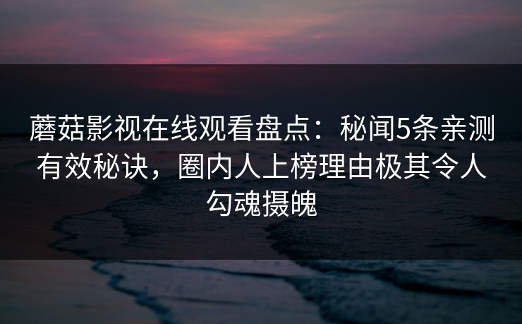 蘑菇影视在线观看盘点：秘闻5条亲测有效秘诀，圈内人上榜理由极其令人勾魂摄魄