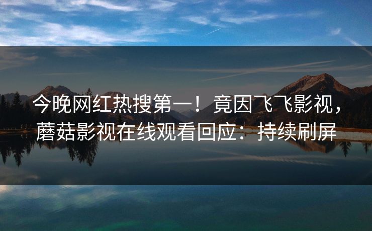 今晚网红热搜第一！竟因飞飞影视，蘑菇影视在线观看回应：持续刷屏