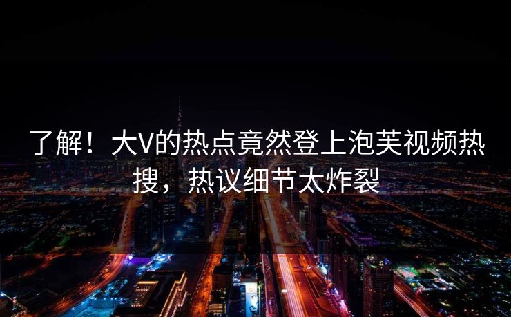 了解！大V的热点竟然登上泡芙视频热搜，热议细节太炸裂