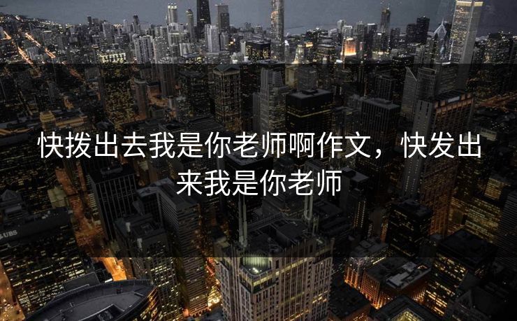 快拨出去我是你老师啊作文，快发出来我是你老师