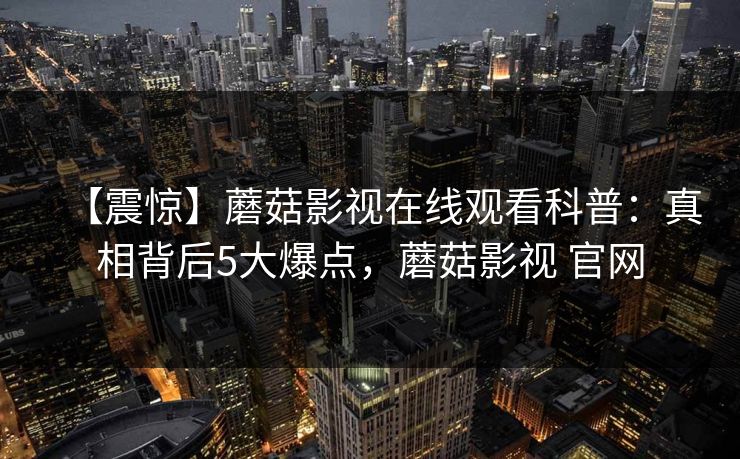 【震惊】蘑菇影视在线观看科普：真相背后5大爆点，蘑菇影视 官网