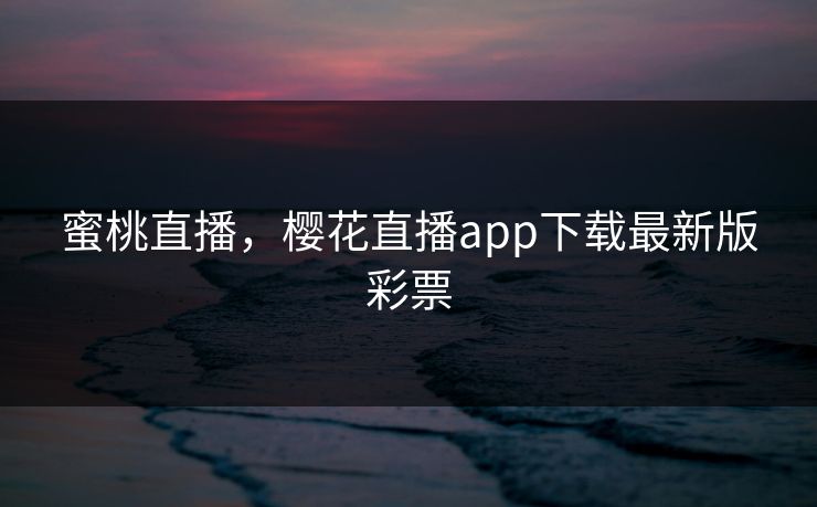 蜜桃直播，樱花直播app下载最新版彩票