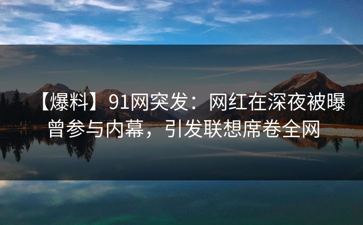 【爆料】91网突发：网红在深夜被曝曾参与内幕，引发联想席卷全网