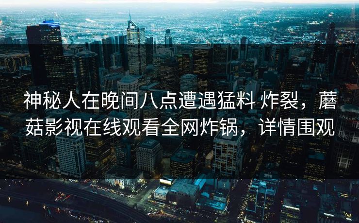 神秘人在晚间八点遭遇猛料 炸裂，蘑菇影视在线观看全网炸锅，详情围观