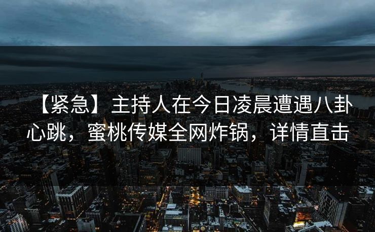 【紧急】主持人在今日凌晨遭遇八卦 心跳，蜜桃传媒全网炸锅，详情直击