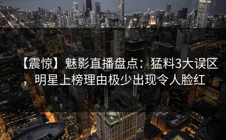 【震惊】魅影直播盘点：猛料3大误区，明星上榜理由极少出现令人脸红