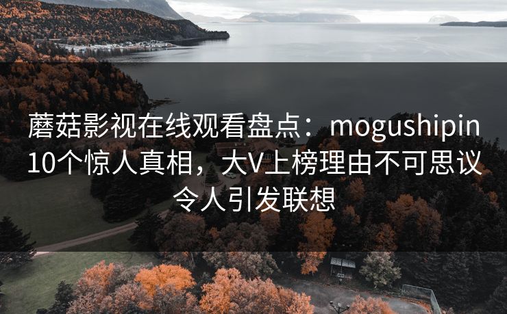 蘑菇影视在线观看盘点：mogushipin10个惊人真相，大V上榜理由不可思议令人引发联想