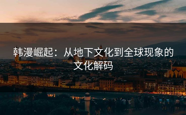 韩漫崛起：从地下文化到全球现象的文化解码