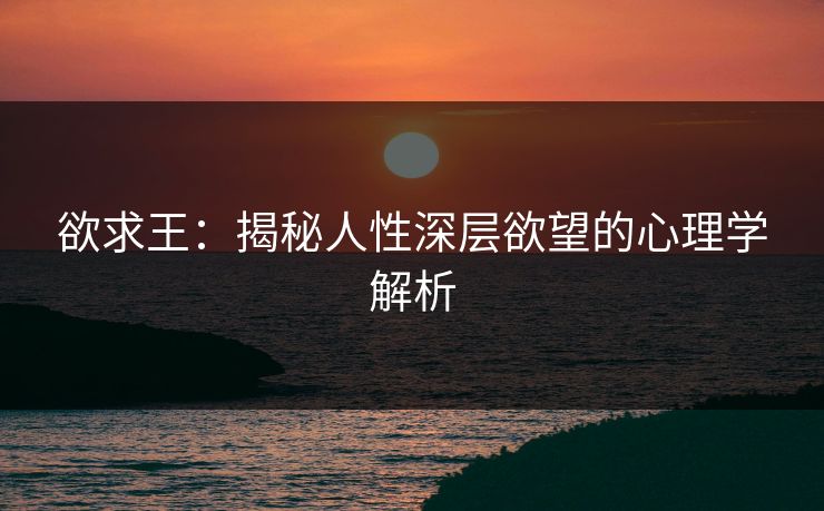欲求王：揭秘人性深层欲望的心理学解析