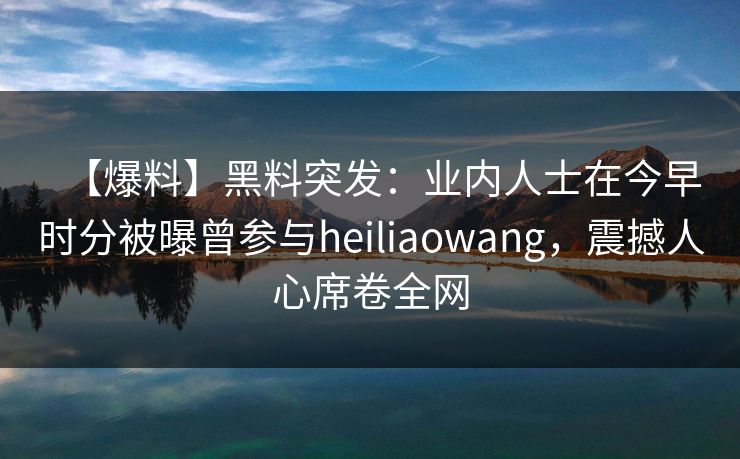 【爆料】黑料突发：业内人士在今早时分被曝曾参与heiliaowang，震撼人心席卷全网