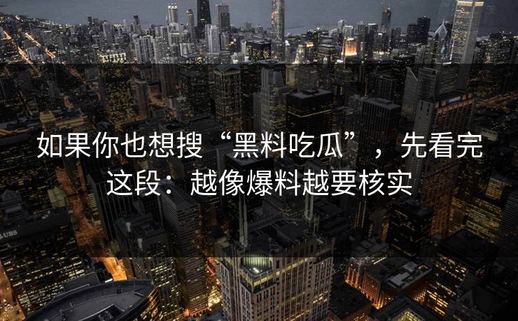 如果你也想搜“黑料吃瓜”，先看完这段：越像爆料越要核实
