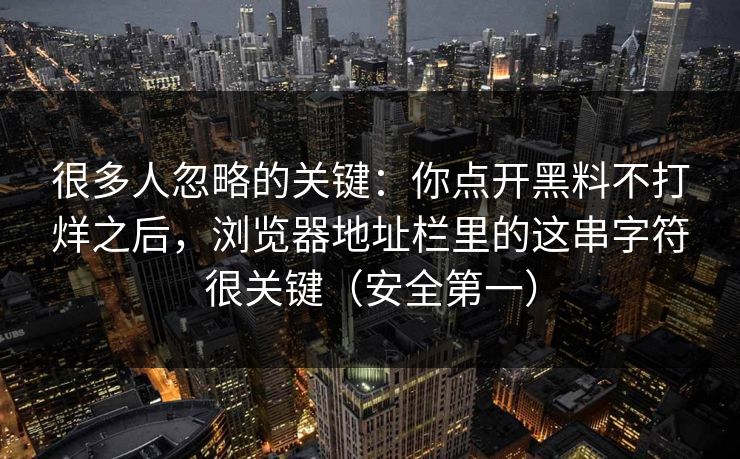 很多人忽略的关键:你点开黑料不打烊之后,浏览器地址栏里的这串字符很关键(安全第一) 很多人忽略的关键:你点开黑料不打烊之后,浏览器地址栏里的这串字符很关键(安全第一)