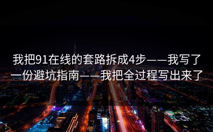 我把91在线的套路拆成4步——我写了一份避坑指南——我把全过程写出来了