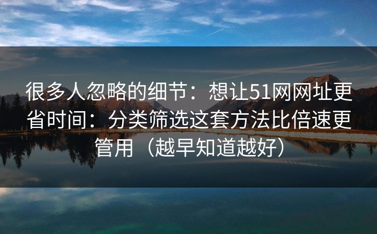 很多人忽略的细节：想让51网网址更省时间：分类筛选这套方法比倍速更管用（越早知道越好）