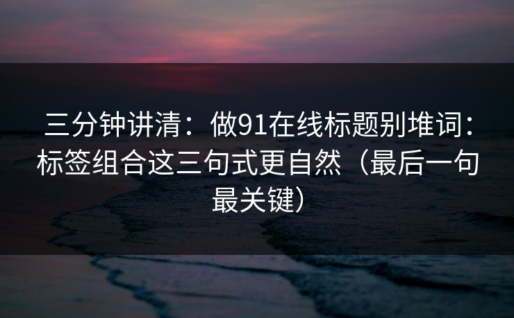 三分钟讲清：做91在线标题别堆词：标签组合这三句式更自然（最后一句最关键）