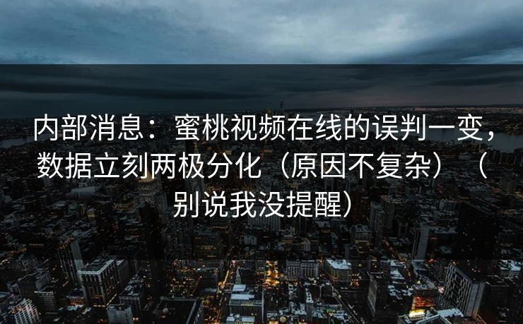 内部消息：蜜桃视频在线的误判一变，数据立刻两极分化（原因不复杂）（别说我没提醒）